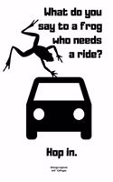 What do you say to a frog who needs a ride? - Hop in.