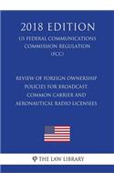 Review of Foreign Ownership Policies for Broadcast, Common Carrier and Aeronautical Radio Licensees (US Federal Communications Commission Regulation) (FCC) (2018 Edition)