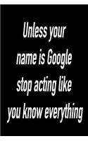 Unless Your Name Is Google Stop Acting Like You Know Everything: Versatile Notebook Journal Gift for Sarcastic Friends and Family