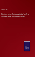 The Laws of the Customs with the Tariff, or Customs Table, and Customs Forms