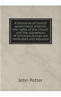 A Discourse of Church Government Wherein the Rights of the Church and the Supremacy of Christian Princes Are Vindicated and Adjusted