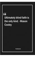 Ultimately, blind faith is the only kind. -Mason Cooley