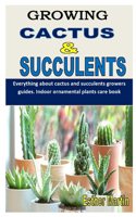 Growing Cactus and Succulents: Everything about cactus and succulents growers guides. Indoor ornamental plants care book