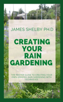Creating Your Rain Gardening: The Master Guide to Creating Your Own Amazing Rain Gardening with Techniques
