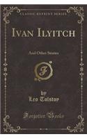 Ivan Ilyitch: And Other Stories (Classic Reprint): And Other Stories (Classic Reprint)