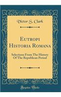 Eutropi Historia Romana: Selections from the History of the Republican Period (Classic Reprint)
