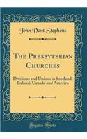 The Presbyterian Churches: Divisions and Unions in Scotland, Ireland, Canada and America (Classic Reprint)