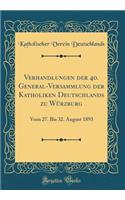 Verhandlungen der 40. General-Versammlung der Katholiken Deutschlands zu Würzburg: Vom 27. Bis 32. August 1893 (Classic Reprint)
