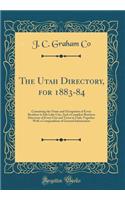 The Utah Directory, for 1883-84: Containing the Name and Occupation of Every Resident in Salt Lake City; And a Complete Business Directory of Every City and Town in Utah; Together With a Compendium of General Information (Classic Reprint)