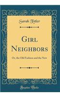 Girl Neighbors: Or, the Old Fashion and the New (Classic Reprint)