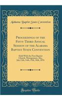 Proceedings of the Fifty-Third Annual Session of the Alabama Baptist State Convention: Held with the First Baptist Church, Montgomery, Ala;, July 13th, 14th, 15th, 16th, 1876 (Classic Reprint): Held with the First Baptist Church, Montgomery, Ala;, July 13th, 14th, 15th, 16th, 1876 (Classic Reprint)