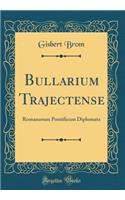 Bullarium Trajectense: Romanorum Pontificum Diplomata (Classic Reprint)