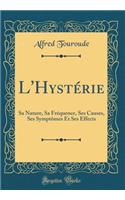 L'Hystérie: Sa Nature, Sa Fréquence, Ses Causes, Ses Symptômes Et Ses Effects (Classic Reprint)