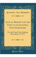 Annual Report for the Town of Alexandria, New Hampshire: For the Fiscal Year Ending December 31, 1977 (Classic Reprint): For the Fiscal Year Ending December 31, 1977 (Classic Reprint)