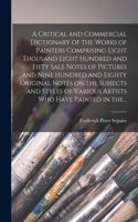 Critical and Commercial Dictionary of the Works of Painters Comprising Eight Thousand Eight Hundred and Fifty Sale Notes of Pictures and Nine Hundred and Eighty Original Notes on the Subjects and Styles of Various Artists Who Have Painted in The...