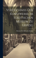 Verzeichniss Der Kunstwerke Im Städtischen Museum Zu Leipzig