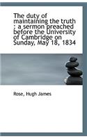 The Duty of Maintaining the Truth: A Sermon Preached Before the University of Cambridge on Sunday,