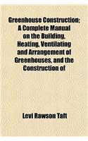 Greenhouse Construction; A Complete Manual on the Building, Heating, Ventilating and Arrangement of Greenhouses, and the Construction of