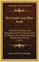 The Grand Army Blue-Book: Containing The Rules And Regulations Of The Grand Army Of The Republic And Official Decisions And Opinions Thereon (1891)