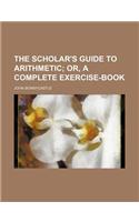 The Scholar's Guide to Arithmetic; Or, a Complete Exercise-Book