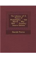 The Library of H. Peirce of Philadelphia ...: Sale ... March ... May ... 1903 ...: Sale ... March ... May ... 1903 ...