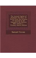 The Ancient Capital of Scotland: The Story of Perth from the Invasion of Agricola to the Passing of the Reform Bill, Volume 1: The Story of Perth from the Invasion of Agricola to the Passing of the Reform Bill, Volume 1