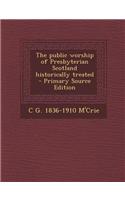The Public Worship of Presbyterian Scotland Historically Treated