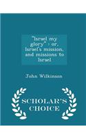 Israel My Glory: Or, Israel's Mission, and Missions to Israel - Scholar's Choice Edition: Or, Israel's Mission, and Missions to Israel - Scholar's Choice Edition