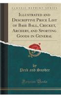Illustrated and Descriptive Price List of Base Ball, Cricket, Archery, and Sporting Goods in General (Classic Reprint)