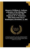 Memoir of William A. Jackson, a Member of the Albany Bar, and Colonel of the 18th Regiment, N. Y. Volunteers, Who Died at the City of Washington, November, 11, 1861