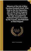 Memoirs of the Life of Miss Caroline Elizabeth Smelt, Who Died on the 21st September, 1817, in the City of Augusta Georgia, in the 17th Year of Her Age. Compiled From Authentic Papers Furnished by Her Friends, and Published at Their Request