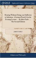 Hearing Without Doing, Not Sufficient to Salvation. a Sermon Preach'd at the Evening Lecture ... by Jabez Earle. ... the Second Edition