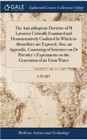 The Anti-Phlogistic Doctrine of M Lavoisier Critically Examined and Demonstratively Confuted in Which Its Absurdities Are Exposed, Also, an Appendix, Consisting of Strictures on Dr Priestley's Experiments on the Generation of Air from Water