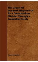 The Crown Of Denmark Disposed Of By A Conscientious Minister Through a Fraudulent Treaty