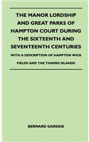 Manor Lordship And Great Parks Of Hampton Court During The Sixteenth And Seventeenth Centuries - With A Description Of Hampton Wick Fields And The Thames Islands