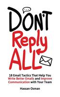 Don't Reply All: 18 Email Tactics That Help You Write Better Emails and Improve Communication with Your Team