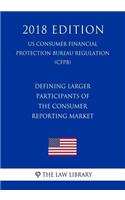 Defining Larger Participants of the Consumer Reporting Market (US Consumer Financial Protection Bureau Regulation) (CFPB) (2018 Edition)