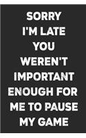 Sorry I'm Late You Weren't Important Enough For Me To Pause My Game