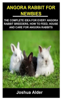 Angora Rabbit for Newbies: Angora Rabbit for Newbies: The Complete Idea for Every Angora Rabbit Breeders, How to Feed, House and Care for Angora Rabbits