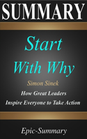 Summary: ''Start with Why'' - How Great Leaders Inspire Everyone to Take Action - A Detailed Summary(15 Epic Summary)