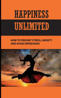 Happiness Unlimited: How To Prevent Stress, Anxiety And Avoid Depression: Happiness Is A Choice You Make