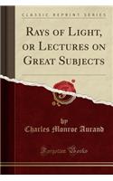 Rays of Light, or Lectures on Great Subjects (Classic Reprint)