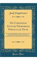 de Comoediae Atticae Primordiis Particulae Duae: Dissertatio Inauguralis Philologica, Quam Consensu Et Auctoritate Amplissimi Philoslophorum Ordinis in Alma Litterarum Universitate Friderica Guilelma Berolinensi Ad Summos in Philosophia Honores Rit