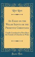 An Essay on the Welsh Saints or the Primitive Christians: Usually Considered to Have Been the Founder of Churches in Wales (Classic Reprint)