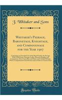Whitaker's Peerage, Baronetage, Knightage, and Companionage for the Year 1907: Containing an Extended List of the Royal Family, the Peerage with Titled Issue, Dowager Ladies, Baronets Knights and Companions, Privy Councillors and Home and Colonial