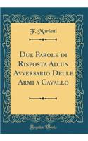 Due Parole di Risposta Ad un Avversario Delle Armi a Cavallo (Classic Reprint)