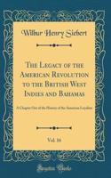 The Legacy of the American Revolution to the British West Indies and Bahamas, Vol. 16: A Chapter Out of the History of the American Loyalists (Classic Reprint)