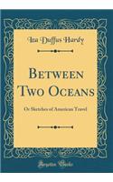 Between Two Oceans: Or Sketches of American Travel (Classic Reprint): Or Sketches of American Travel (Classic Reprint)