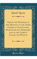 Origin and Progress of the Meeting of the Three Choirs of Gloucester, Worcester and Hereford, and of the Charity Connected With It (Classic Reprint)