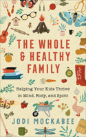 The Whole and Healthy Family – Helping Your Kids Thrive in Mind, Body, and Spirit: Helping Your Kids Thrive in Mind, Body, and Spirit